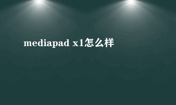 mediapad x1怎么样