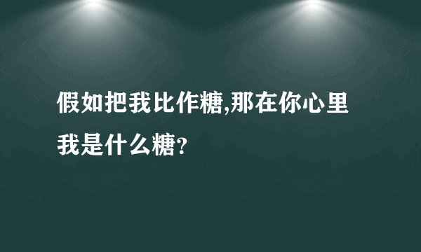 假如把我比作糖,那在你心里我是什么糖？