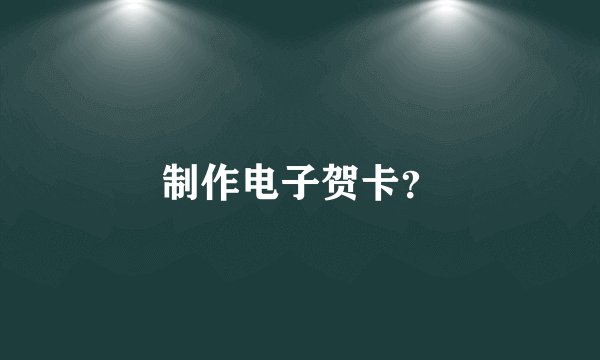制作电子贺卡？