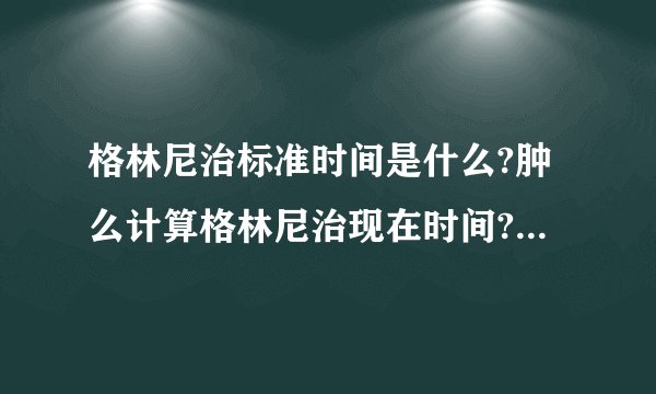 格林尼治标准时间是什么?肿么计算格林尼治现在时间?和北京时间相差多少?肿么缩写?