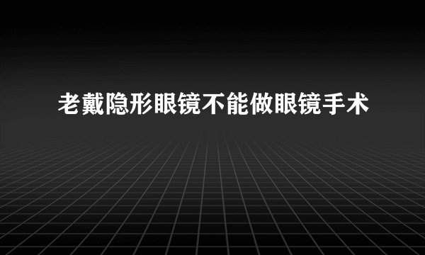 老戴隐形眼镜不能做眼镜手术