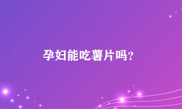 孕妇能吃薯片吗？