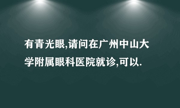 有青光眼,请问在广州中山大学附属眼科医院就诊,可以.