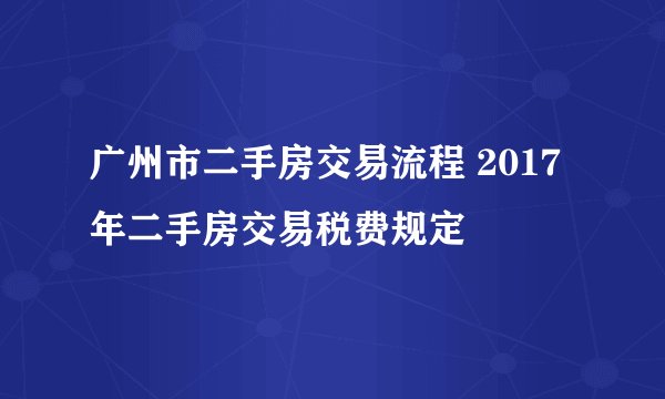 广州市二手房交易流程 2017年二手房交易税费规定