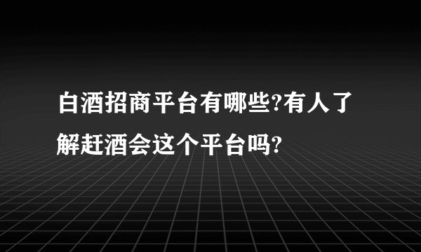 白酒招商平台有哪些?有人了解赶酒会这个平台吗?