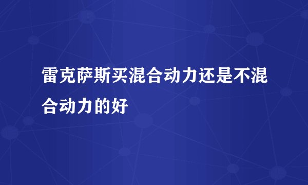 雷克萨斯买混合动力还是不混合动力的好