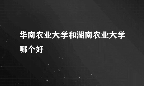 华南农业大学和湖南农业大学哪个好