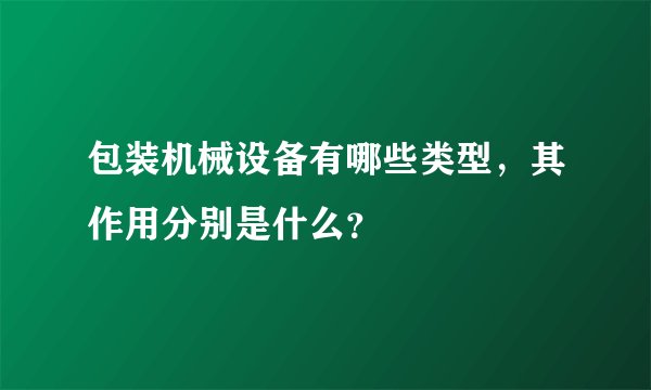 包装机械设备有哪些类型，其作用分别是什么？