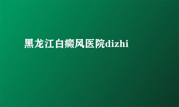 黑龙江白癜风医院dizhi