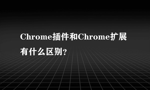 Chrome插件和Chrome扩展有什么区别？