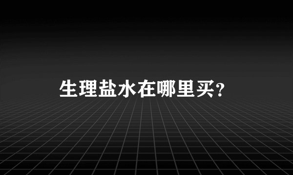 生理盐水在哪里买？