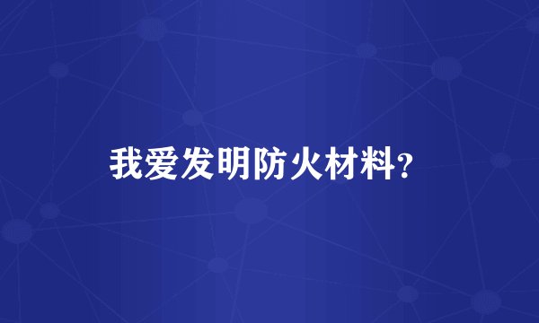 我爱发明防火材料？