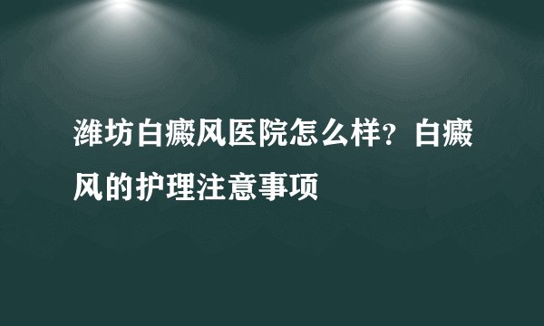 潍坊白癜风医院怎么样？白癜风的护理注意事项