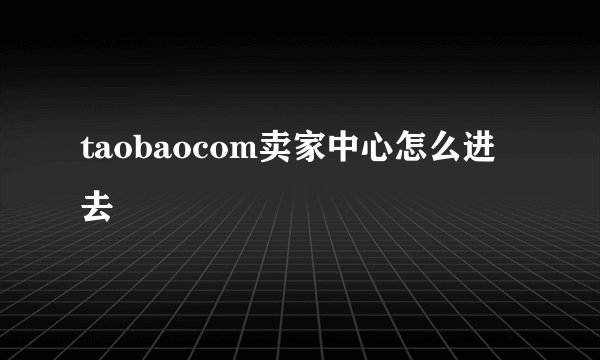 taobaocom卖家中心怎么进去