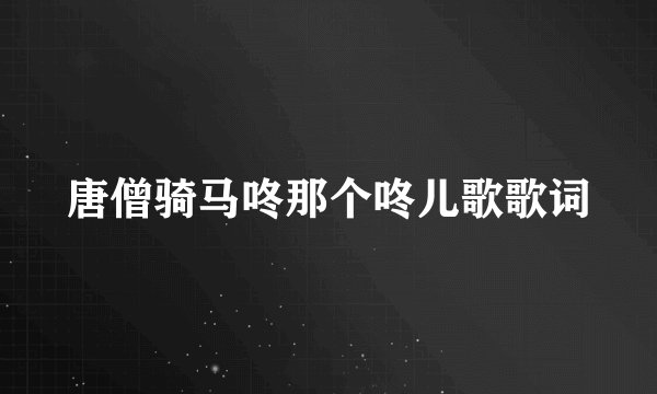 唐僧骑马咚那个咚儿歌歌词