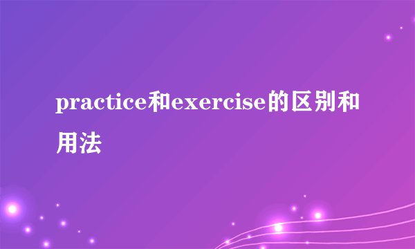 practice和exercise的区别和用法