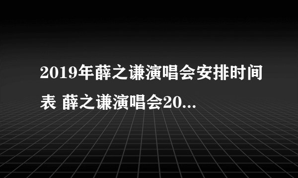 2019年薛之谦演唱会安排时间表 薛之谦演唱会2019行程