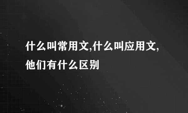 什么叫常用文,什么叫应用文,他们有什么区别
