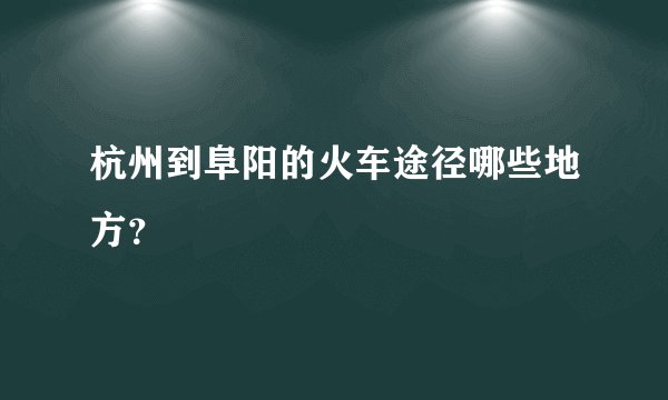 杭州到阜阳的火车途径哪些地方？