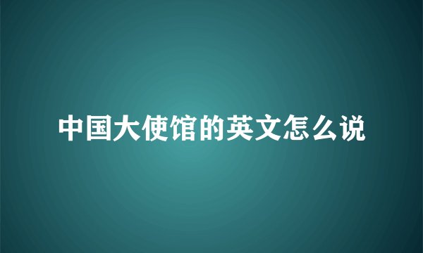 中国大使馆的英文怎么说