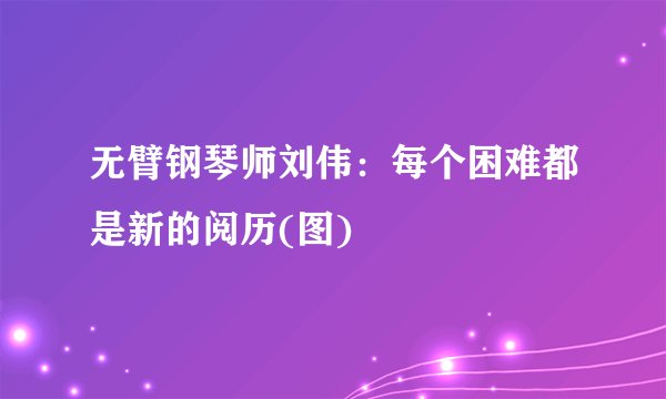 无臂钢琴师刘伟：每个困难都是新的阅历(图)