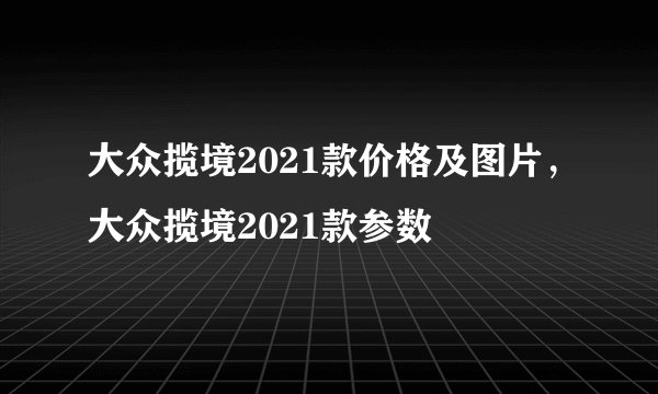 大众揽境2021款价格及图片，大众揽境2021款参数