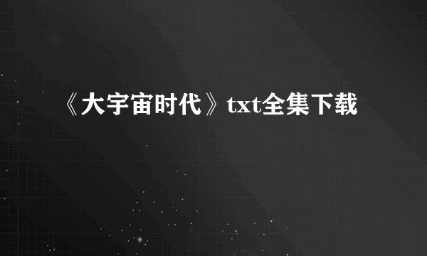 《大宇宙时代》txt全集下载