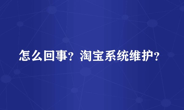 怎么回事？淘宝系统维护？