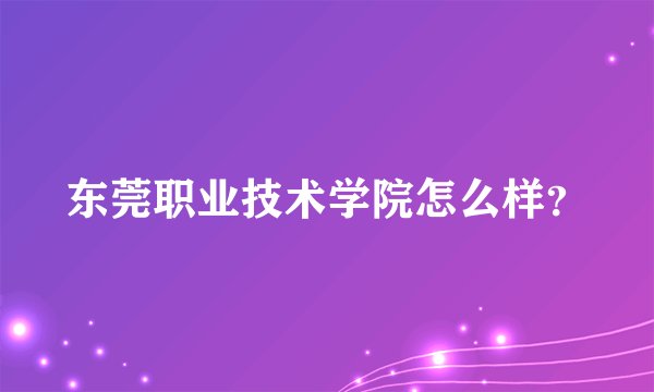 东莞职业技术学院怎么样？