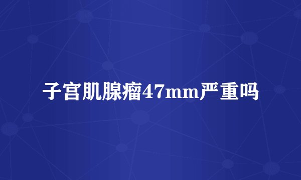子宫肌腺瘤47mm严重吗