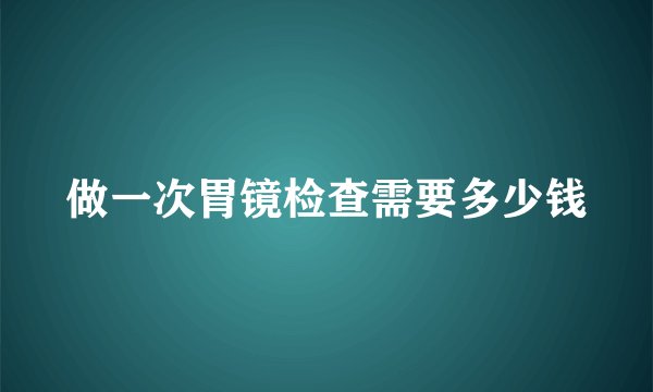 做一次胃镜检查需要多少钱