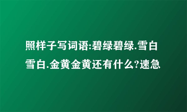 照样子写词语:碧绿碧绿.雪白雪白.金黄金黄还有什么?速急
