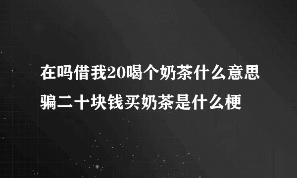 在吗借我20喝个奶茶什么意思骗二十块钱买奶茶是什么梗