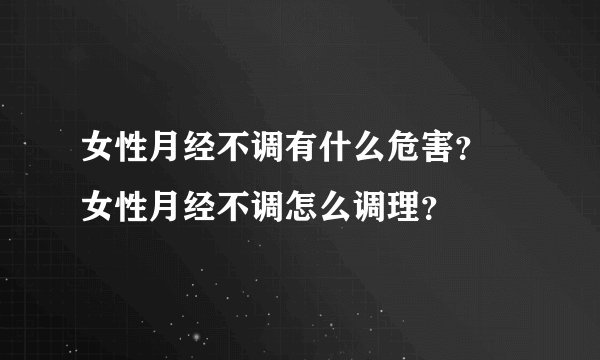 女性月经不调有什么危害？ 女性月经不调怎么调理？