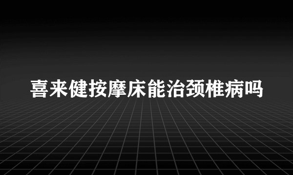 喜来健按摩床能治颈椎病吗