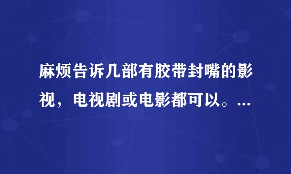 麻烦告诉几部有胶带封嘴的影视，电视剧或电影都可以。谢谢了？