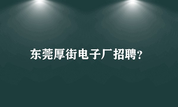 东莞厚街电子厂招聘？