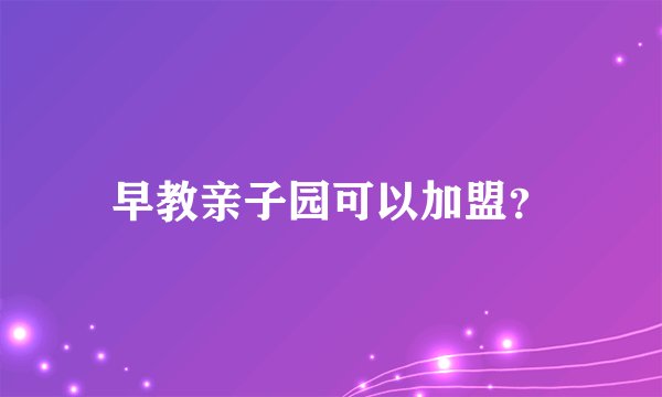 早教亲子园可以加盟？