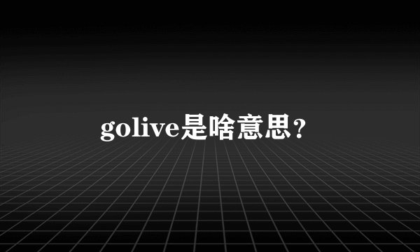golive是啥意思？