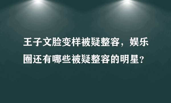 王子文脸变样被疑整容,娱乐圈还有哪些被疑整容的明星?