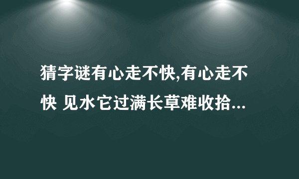 猜字谜有心走不快,有心走不快 见水它过满长草难收拾遇食就可餐字谜答案