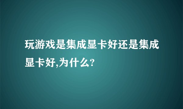 玩游戏是集成显卡好还是集成显卡好,为什么?