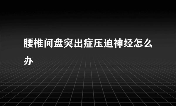 腰椎间盘突出症压迫神经怎么办