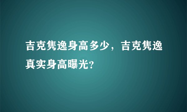 吉克隽逸身高多少，吉克隽逸真实身高曝光？