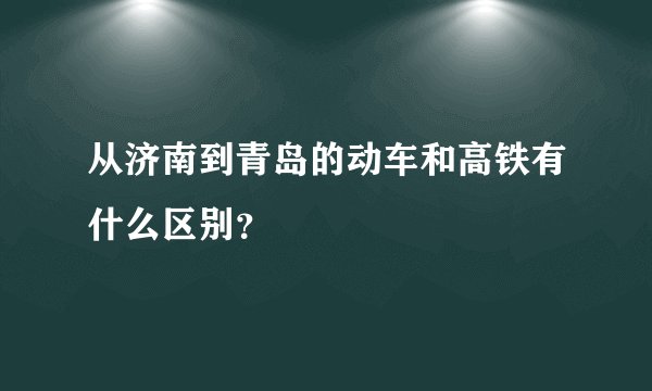 从济南到青岛的动车和高铁有什么区别？