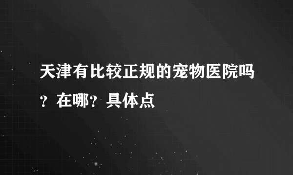 天津有比较正规的宠物医院吗？在哪？具体点