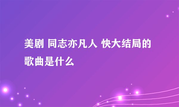 美剧 同志亦凡人 快大结局的歌曲是什么