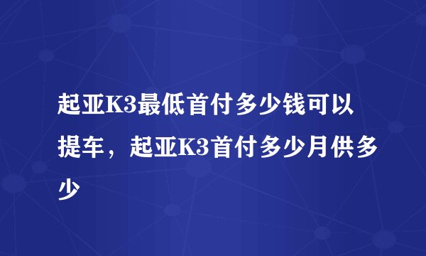 起亚K3最低首付多少钱可以提车，起亚K3首付多少月供多少