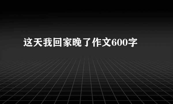 这天我回家晚了作文600字