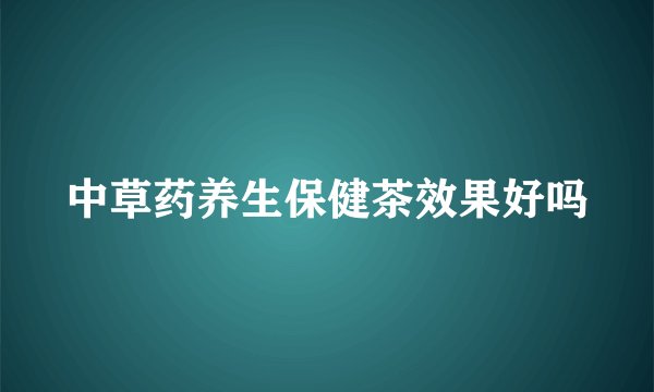 中草药养生保健茶效果好吗